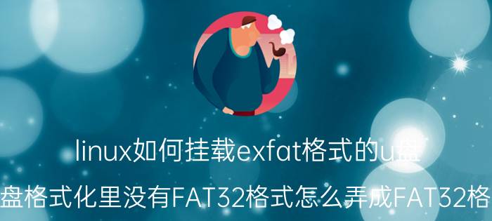 linux如何挂载exfat格式的u盘 U盘格式化里没有FAT32格式怎么弄成FAT32格式？